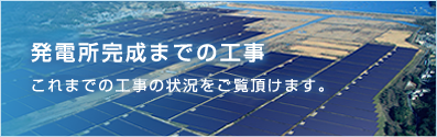 発電所完成までの工事　これまでの工事の状況をご覧頂けます。